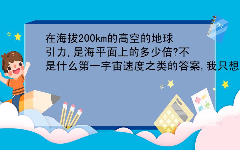 在海拔200km的高空的地球引力,是海平面上的多少倍?不是什么第一宇宙速度之类的答案,我只想知道距离地球200公里处的地球引力比在地面上小多少?