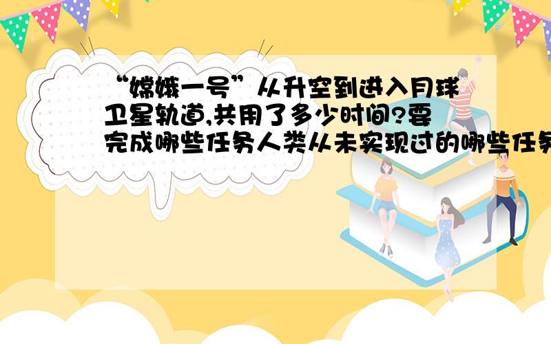 “嫦娥一号”从升空到进入月球卫星轨道,共用了多少时间?要完成哪些任务人类从未实现过的哪些任务?