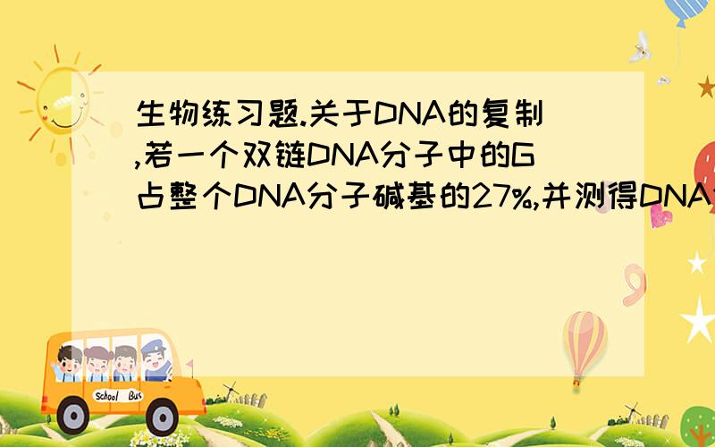 生物练习题.关于DNA的复制,若一个双链DNA分子中的G占整个DNA分子碱基的27%,并测得DNA分子一条链上的A占这条链碱基的18%,则另一条链上的A的比例是（ ）A 9% B 27% C 28% D 46%