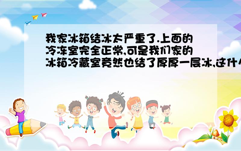 我家冰箱结冰太严重了.上面的冷冻室完全正常,可是我们家的冰箱冷藏室竟然也结了厚厚一层冰,这什么原因?前几天都好好的.把冰化了,不一天有结了一大层.我家冰箱是“万宝”牌的.请问我