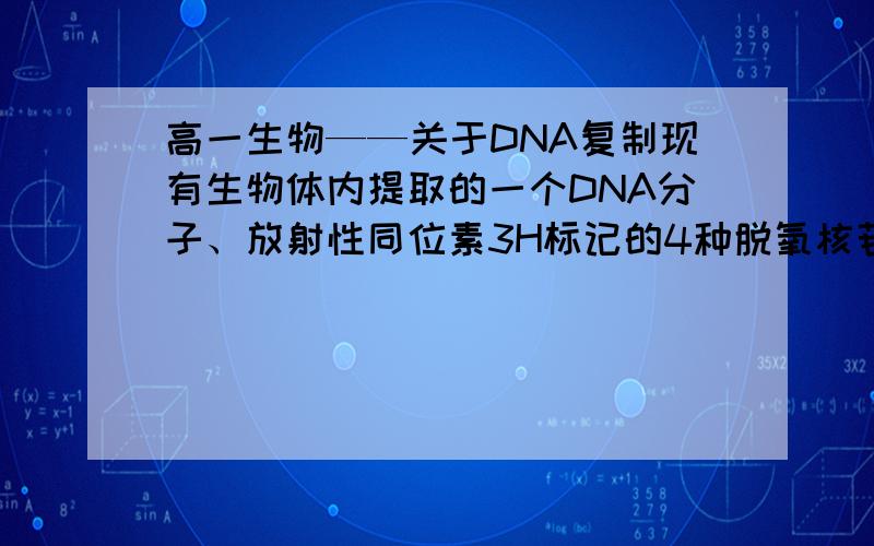 高一生物——关于DNA复制现有生物体内提取的一个DNA分子、放射性同位素3H标记的4种脱氧核苷酸,以及酶、ATP等,在实验室中模拟DNA分子的复制.一段时间后,测得容器内共有8个DNA分子,其中不含3