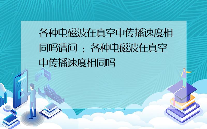 各种电磁波在真空中传播速度相同吗请问 ；各种电磁波在真空中传播速度相同吗