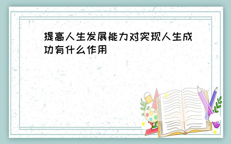 提高人生发展能力对实现人生成功有什么作用