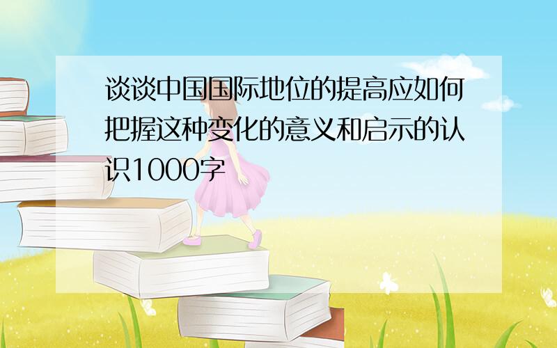 谈谈中国国际地位的提高应如何把握这种变化的意义和启示的认识1000字