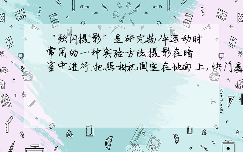 “频闪摄影”是研究物体运动时常用的一种实验方法.摄影在暗室中进行.把照相机固定在地面上,快门是常开的,但由于没有光照亮物体,底片并不感光.光源是一只闪光灯,它每隔0．02 s闪亮一次,