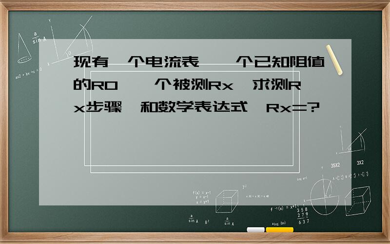 现有一个电流表,一个已知阻值的R0,一个被测Rx,求测Rx步骤,和数学表达式,Rx=?