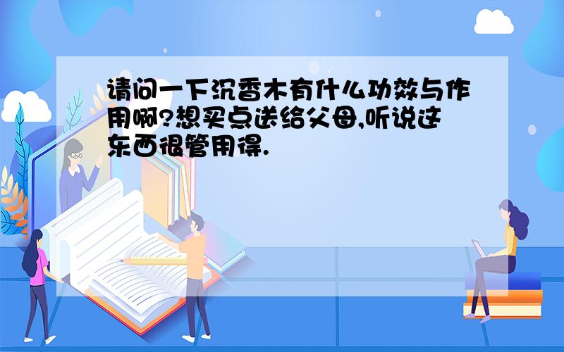 请问一下沉香木有什么功效与作用啊?想买点送给父母,听说这东西很管用得.