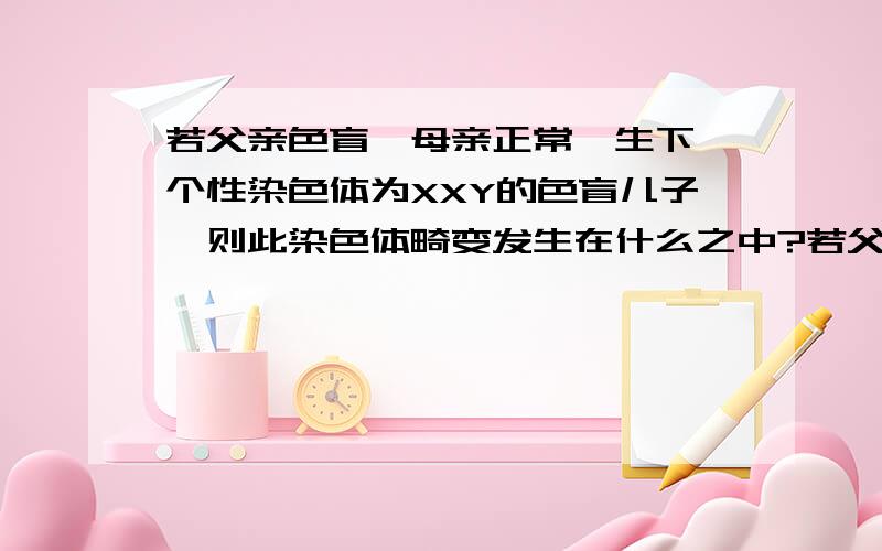 若父亲色盲,母亲正常,生下一个性染色体为XXY的色盲儿子,则此染色体畸变发生在什么之中?若父亲正常,母亲色盲 ,生下一个性染色体为XXY的色盲儿子,则此染色体畸变发生在什么中?A 卵子 不确