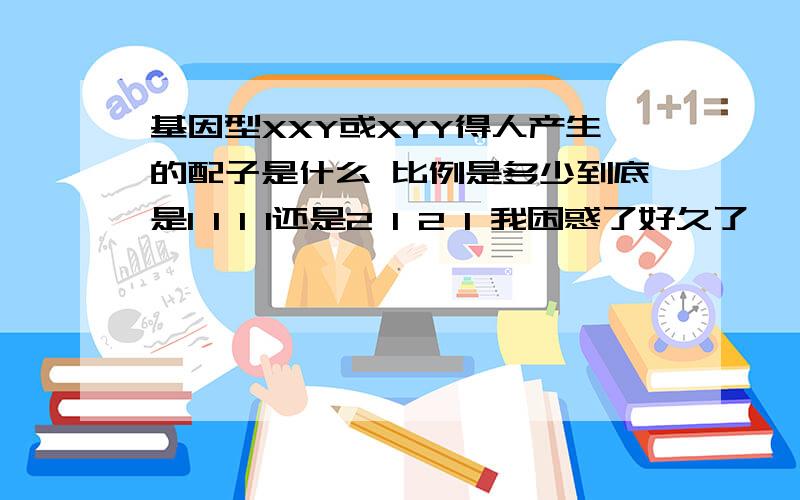 基因型XXY或XYY得人产生的配子是什么 比例是多少到底是1 1 1 1还是2 1 2 1 我困惑了好久了