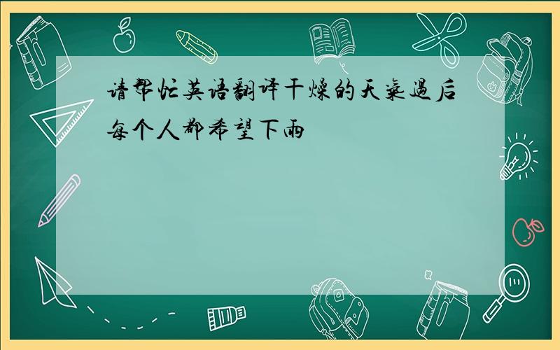 请帮忙英语翻译干燥的天气过后每个人都希望下雨