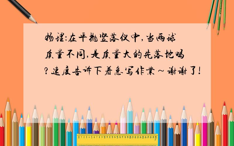 物理：在平抛竖落仪中,当两球质量不同,是质量大的先落地吗?速度告诉下着急写作业～谢谢了!