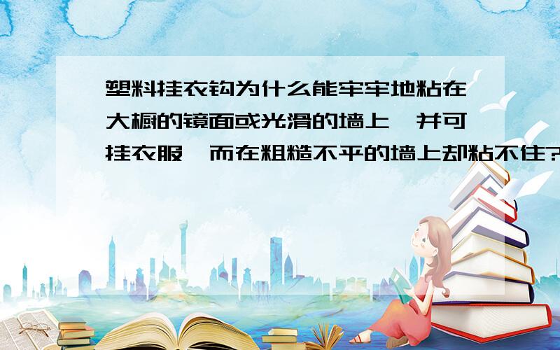 塑料挂衣钩为什么能牢牢地粘在大橱的镜面或光滑的墙上,并可挂衣服,而在粗糙不平的墙上却粘不住?