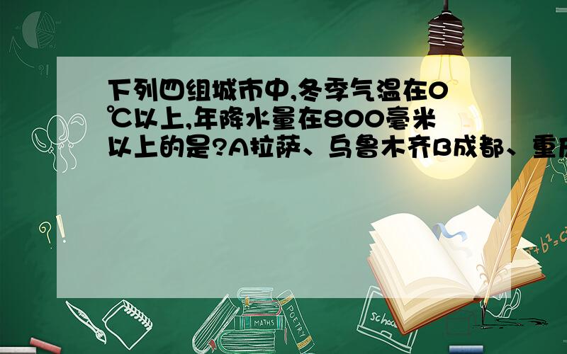 下列四组城市中,冬季气温在0℃以上,年降水量在800毫米以上的是?A拉萨、乌鲁木齐B成都、重庆C北京、哈尔滨D石家庄、太原