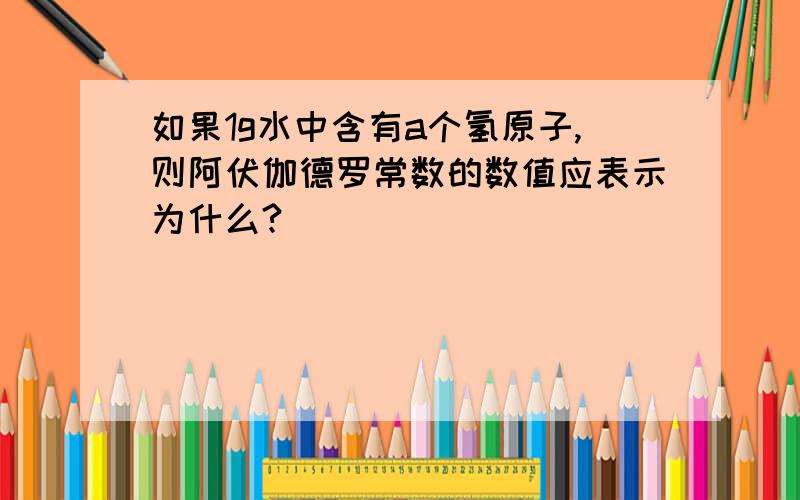 如果1g水中含有a个氢原子,则阿伏伽德罗常数的数值应表示为什么?