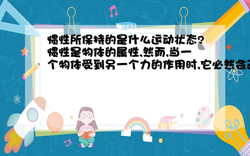 惯性所保持的是什么运动状态?惯性是物体的属性,然而,当一个物体受到另一个力的作用时,它必然会改变运动状态.这时惯性所维持的什么运动状态?由于惯性会保持运动状态,为什么在力的作用