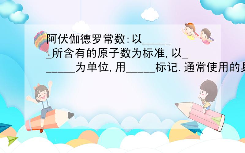 阿伏伽德罗常数:以______所含有的原子数为标准,以______为单位,用_____标记.通常使用的具体计算量为_______请填空