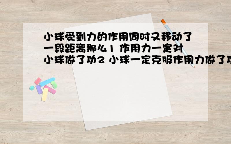 小球受到力的作用同时又移动了一段距离那么1 作用力一定对小球做了功2 小球一定克服作用力做了功3 作用力对小球可能做功也可能不做功4都不对