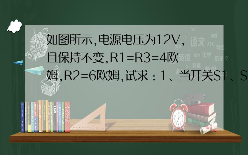 如图所示,电源电压为12V,且保持不变,R1=R3=4欧姆,R2=6欧姆,试求：1、当开关S1、S2都断开时,电流表和电压表的示数.2、当开关S1、S2都闭合时,电流表和电压表的示数.