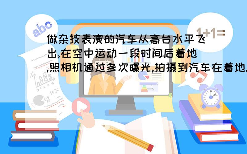 做杂技表演的汽车从高台水平飞出,在空中运动一段时间后着地,照相机通过多次曝光,拍摄到汽车在着地.做杂技表演的汽车从高台水平飞出,在空中运动一段时间后着地,一架照相机通过多次曝