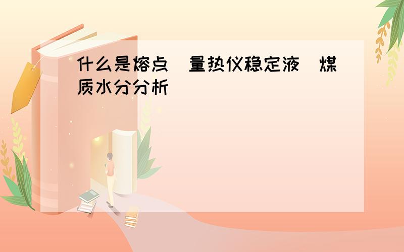 什么是熔点_量热仪稳定液_煤质水分分析