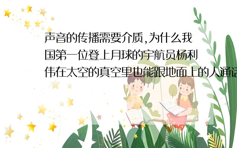 声音的传播需要介质,为什么我国第一位登上月球的宇航员杨利伟在太空的真空里也能跟地面上的人通话