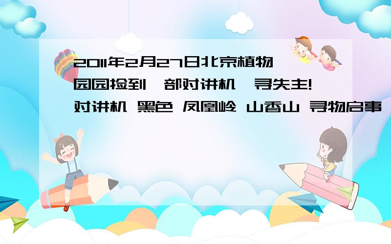 2011年2月27日北京植物园园捡到一部对讲机,寻失主!对讲机 黑色 凤凰岭 山香山 寻物启事 对讲机 黑色 凤凰岭 山当时我还能听到声音，刚拿到手就听见一个女生说“关了”就关了，我喊不要