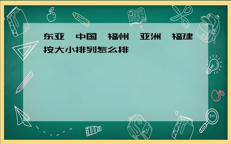 东亚,中国,福州,亚洲,福建按大小排列怎么排