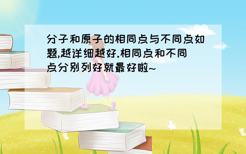 分子和原子的相同点与不同点如题,越详细越好.相同点和不同点分别列好就最好啦~