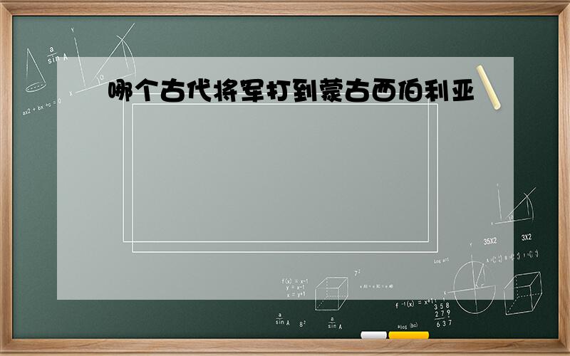 哪个古代将军打到蒙古西伯利亚