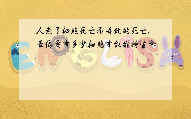 人老了细胞死亡而导致的死亡,最低要有多少细胞才能维持生命