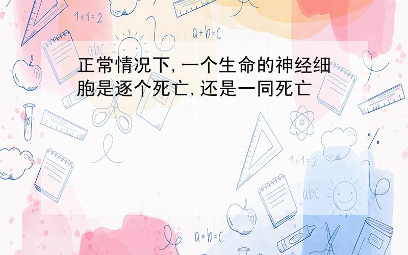 正常情况下,一个生命的神经细胞是逐个死亡,还是一同死亡