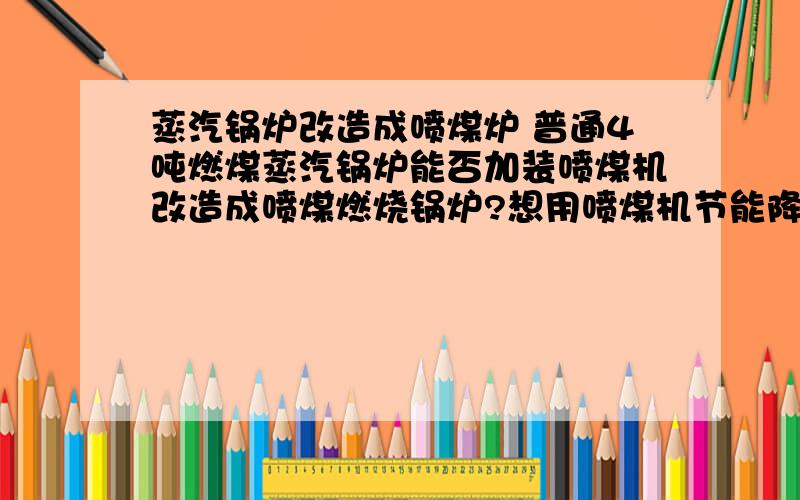 蒸汽锅炉改造成喷煤炉 普通4吨燃煤蒸汽锅炉能否加装喷煤机改造成喷煤燃烧锅炉?想用喷煤机节能降耗!