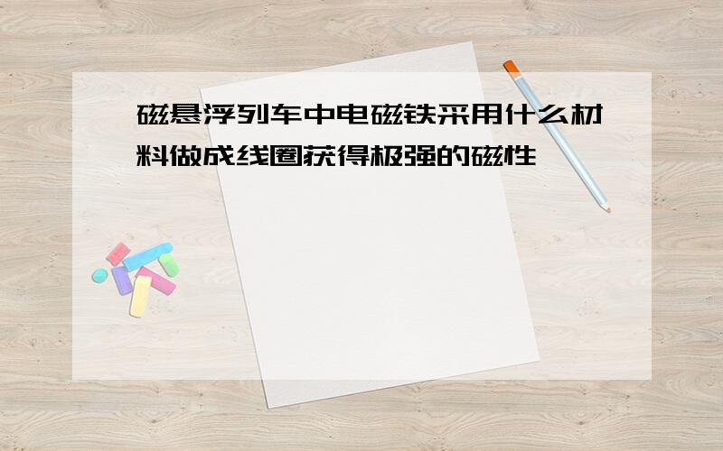 磁悬浮列车中电磁铁采用什么材料做成线圈获得极强的磁性