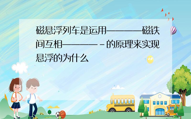 磁悬浮列车是运用————磁铁间互相————-的原理来实现悬浮的为什么