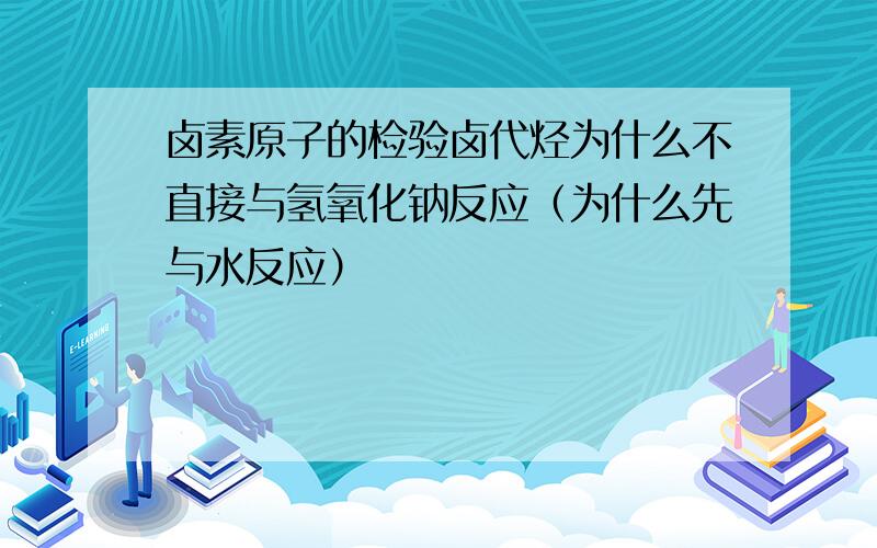 卤素原子的检验卤代烃为什么不直接与氢氧化钠反应（为什么先与水反应）