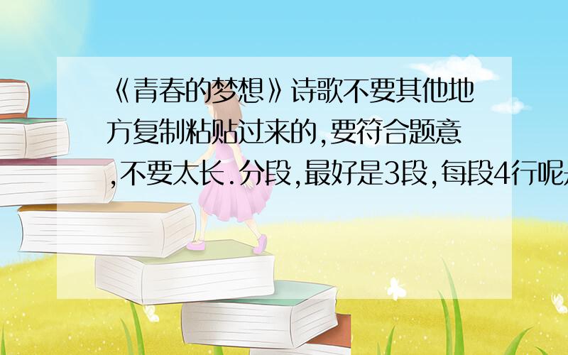 《青春的梦想》诗歌不要其他地方复制粘贴过来的,要符合题意,不要太长.分段,最好是3段,每段4行呢是最好的,分数绝对不会亏待的!我选取后会附加30分.