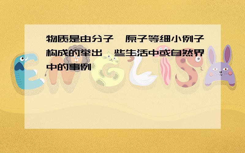 物质是由分子、原子等细小例子构成的举出一些生活中或自然界中的事例