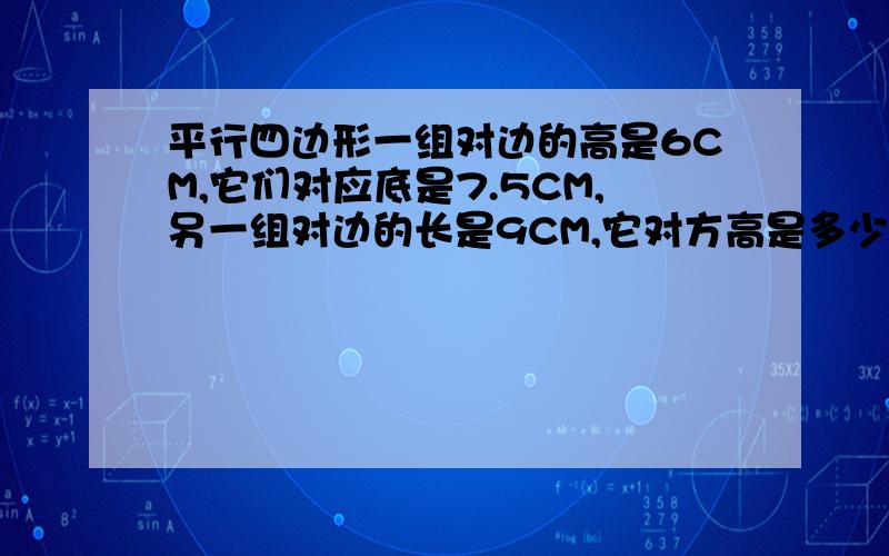 平行四边形一组对边的高是6CM,它们对应底是7.5CM,另一组对边的长是9CM,它对方高是多少厘米?