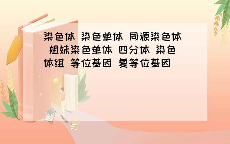 染色体 染色单体 同源染色体 姐妹染色单体 四分体 染色体组 等位基因 复等位基因