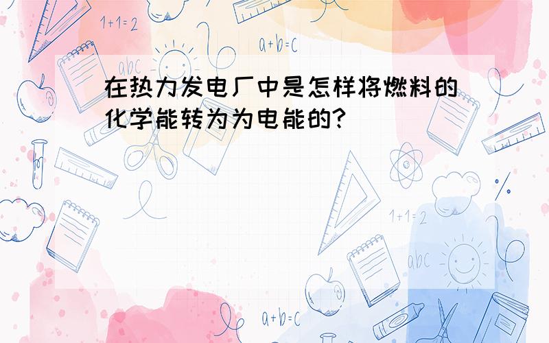 在热力发电厂中是怎样将燃料的化学能转为为电能的?