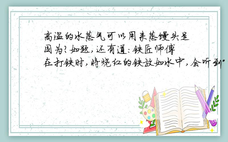 高温的水蒸气可以用来蒸馒头是因为?如题,还有道:铁匠师傅在打铁时,将烧红的铁放如水中,会听到