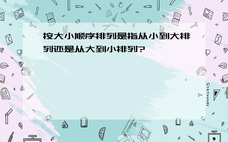 按大小顺序排列是指从小到大排列还是从大到小排列?