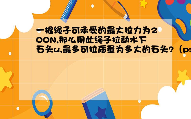 一根绳子可承受的最大拉力为200N,那么用此绳子拉动水下石头u,最多可拉质量为多大的石头?（p=2.5乘以十的三次方千克每立方米,g取10N每千克体积相同的木块和铁块放入水中，木块漂浮，铁块