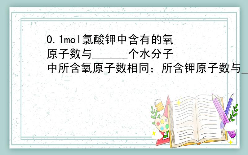 0.1mol氯酸钾中含有的氧原子数与______个水分子中所含氧原子数相同；所含钾原子数与_____g硫酸中含的氢原数相等（最后保留一位小数）求具体解题思路及答案