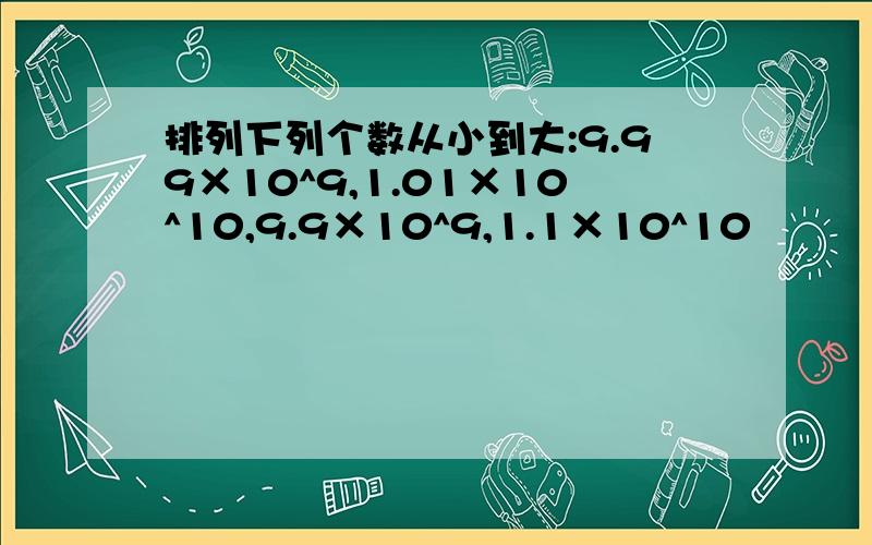 排列下列个数从小到大:9.99×10^9,1.01×10^10,9.9×10^9,1.1×10^10