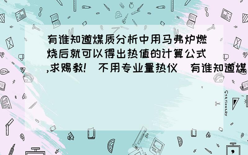 有谁知道煤质分析中用马弗炉燃烧后就可以得出热值的计算公式,求赐教!（不用专业量热仪）有谁知道煤质分析中用马弗炉燃烧后就可以得出热值的计算公式,求赐教!（不用专业量热仪）