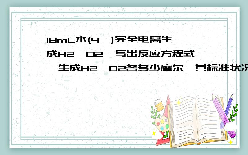 18mL水(4℃)完全电离生成H2、O2,写出反应方程式,生成H2、O2各多少摩尔,其标准状况下的体积各为多少?如题