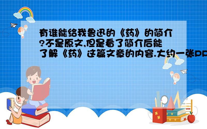 有谁能给我鲁迅的《药》的简介?不是原文,但是看了简介后能了解《药》这篇文章的内容.大约一张PPT的样子.