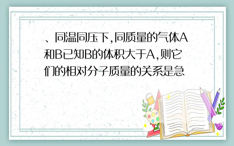 、同温同压下,同质量的气体A和B已知B的体积大于A,则它们的相对分子质量的关系是急