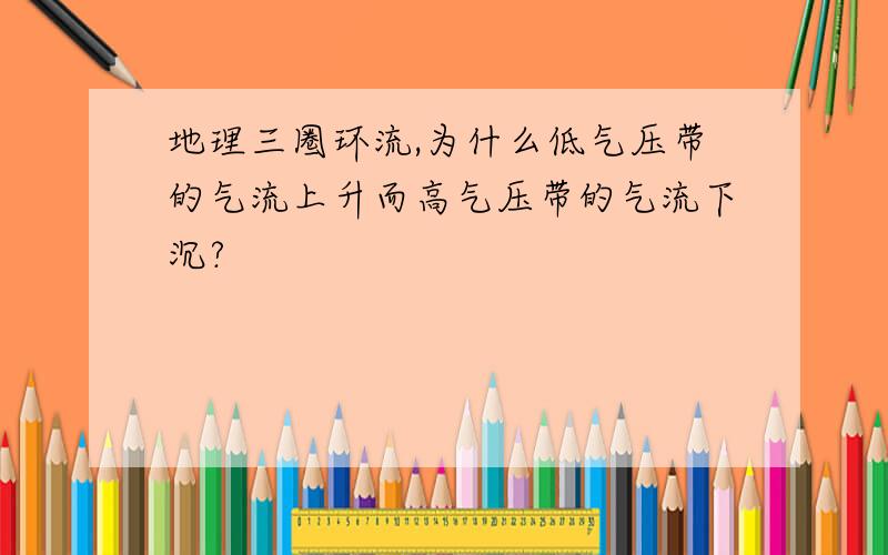 地理三圈环流,为什么低气压带的气流上升而高气压带的气流下沉?